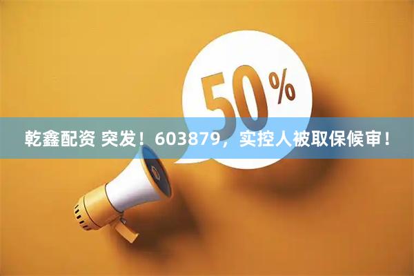 乾鑫配资 突发！603879，实控人被取保候审！