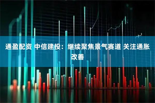 通盈配资 中信建投：继续聚焦景气赛道 关注通胀改善