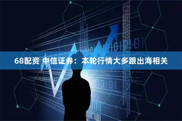 68配资 中信证券：本轮行情大多跟出海相关