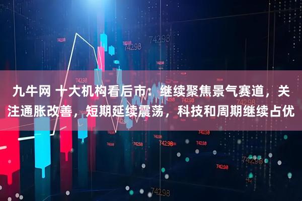 九牛网 十大机构看后市：继续聚焦景气赛道，关注通胀改善，短期延续震荡，科技和周期继续占优