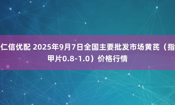 仁信优配 2025年9月7日全国主要批发市场黄芪（指甲片0.8-1.0）价格行情