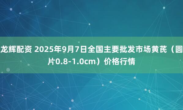 龙辉配资 2025年9月7日全国主要批发市场黄芪（圆片0.8-1.0cm）价格行情