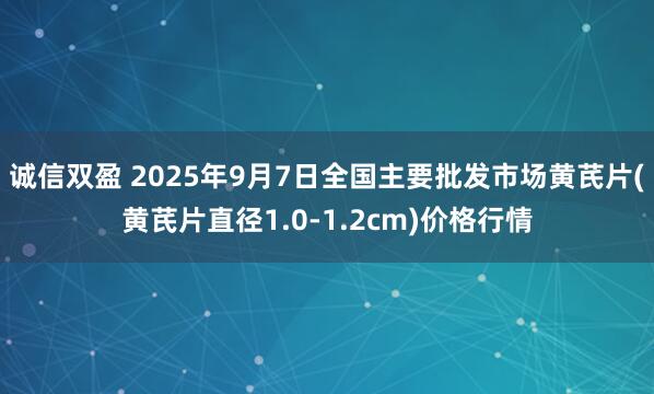 诚信双盈 2025年9月7日全国主要批发市场黄芪片(黄芪片直径1.0-1.2cm)价格行情