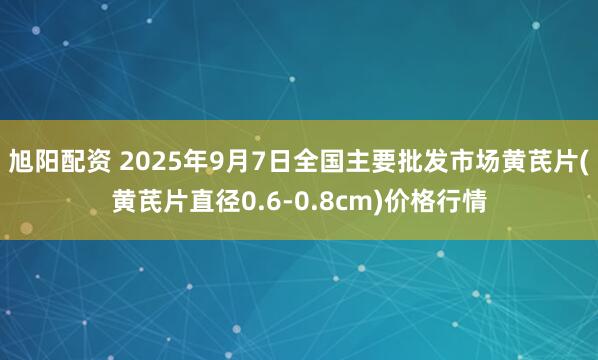 旭阳配资 2025年9月7日全国主要批发市场黄芪片(黄芪片直径0.6-0.8cm)价格行情