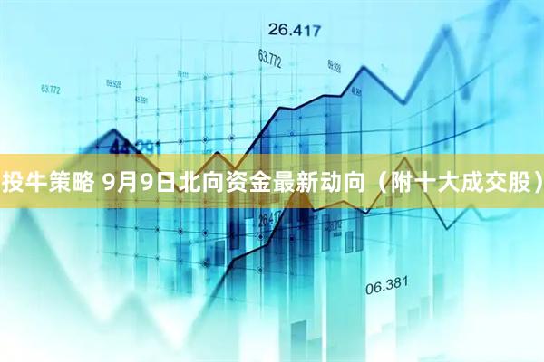 投牛策略 9月9日北向资金最新动向（附十大成交股）