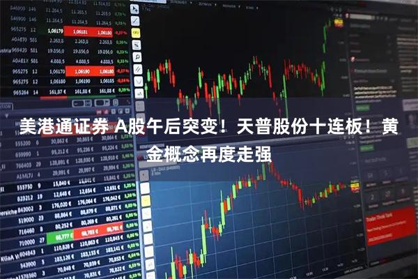 美港通证券 A股午后突变！天普股份十连板！黄金概念再度走强