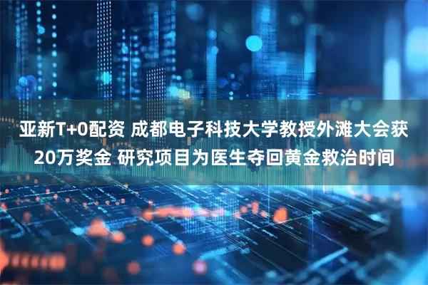 亚新T+0配资 成都电子科技大学教授外滩大会获20万奖金 研究项目为医生夺回黄金救治时间