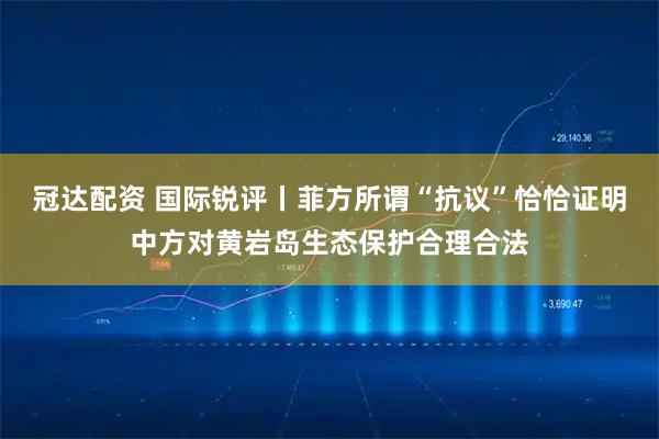 冠达配资 国际锐评丨菲方所谓“抗议”恰恰证明中方对黄岩岛生态保护合理合法