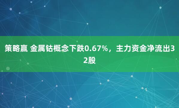 策略赢 金属钴概念下跌0.67%，主力资金净流出32股