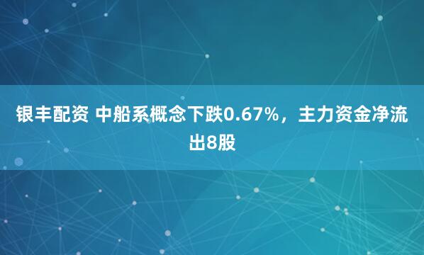 银丰配资 中船系概念下跌0.67%，主力资金净流出8股