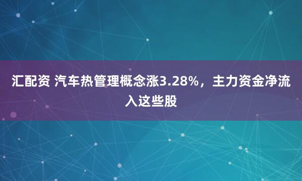 汇配资 汽车热管理概念涨3.28%，主力资金净流入这些股