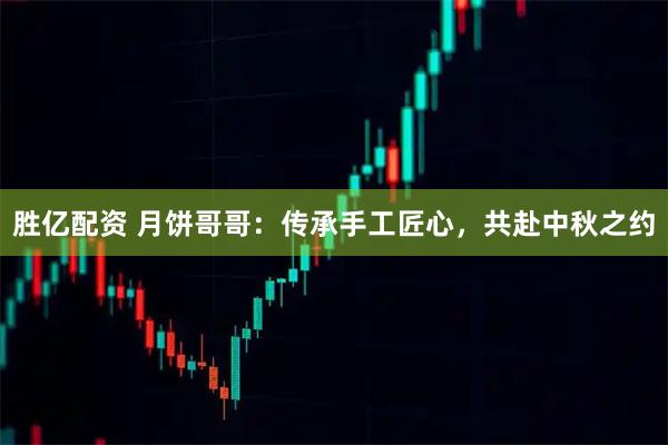 胜亿配资 月饼哥哥：传承手工匠心，共赴中秋之约