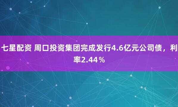 七星配资 周口投资集团完成发行4.6亿元公司债，利率2.44％