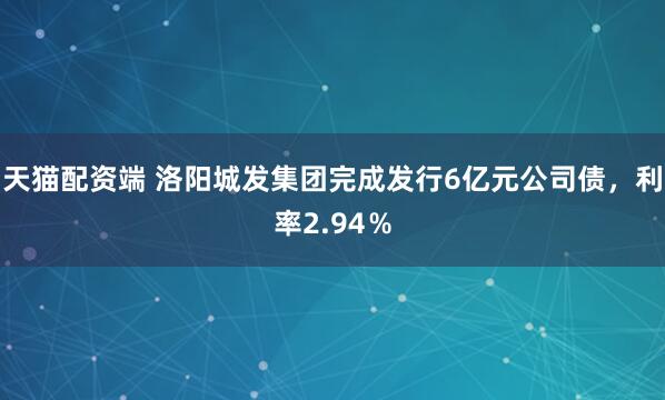 天猫配资端 洛阳城发集团完成发行6亿元公司债，利率2.94％