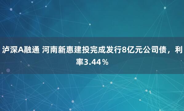 泸深A融通 河南新惠建投完成发行8亿元公司债，利率3.44％