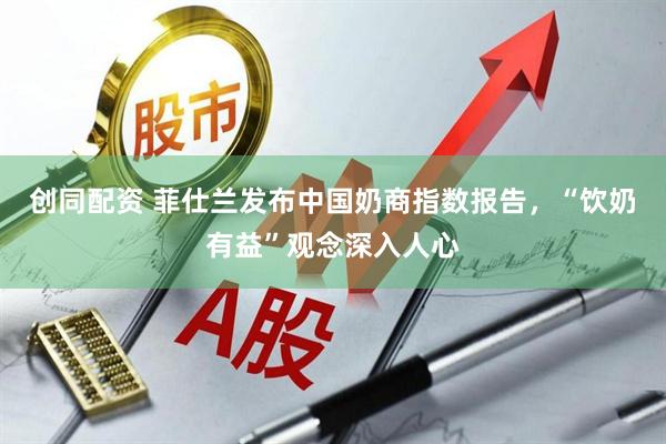 创同配资 菲仕兰发布中国奶商指数报告，“饮奶有益”观念深入人心