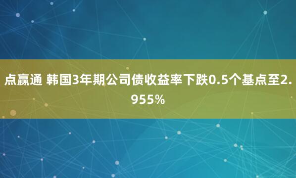 点赢通 韩国3年期公司债收益率下跌0.5个基点至2.955%