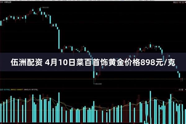 伍洲配资 4月10日菜百首饰黄金价格898元/克