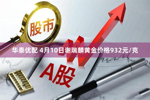 华泰优配 4月10日谢瑞麟黄金价格932元/克