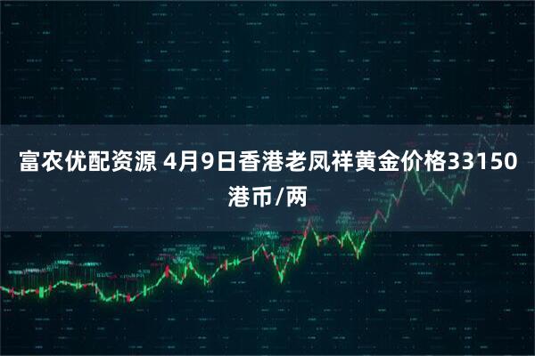 富农优配资源 4月9日香港老凤祥黄金价格33150港币/两