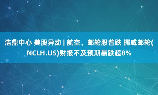 浩鼎中心 美股异动 | 航空、邮轮股普跌 挪威邮轮(NCLH.US)财报不及预期暴跌超8%