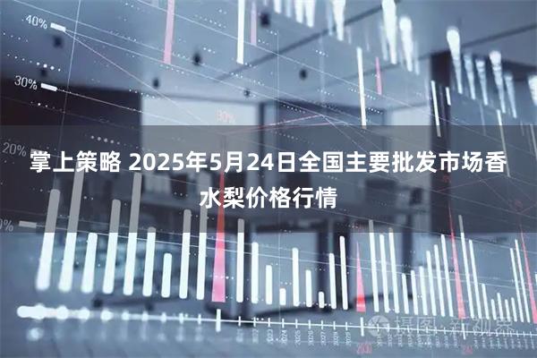 掌上策略 2025年5月24日全国主要批发市场香水梨价格行情