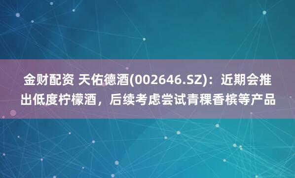金财配资 天佑德酒(002646.SZ)：近期会推出低度柠檬酒，后续考虑尝试青稞香槟等产品