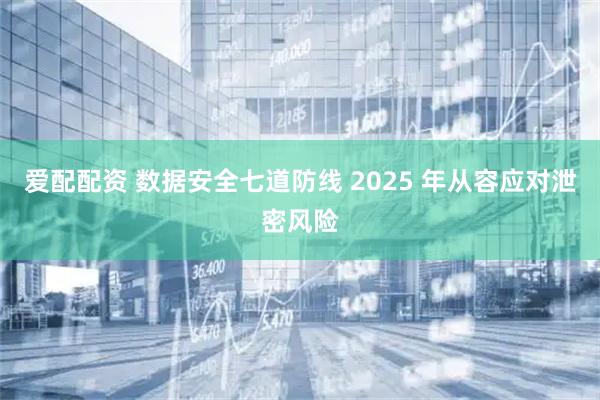爱配配资 数据安全七道防线 2025 年从容应对泄密风险
