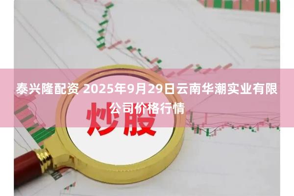 泰兴隆配资 2025年9月29日云南华潮实业有限公司价格行情
