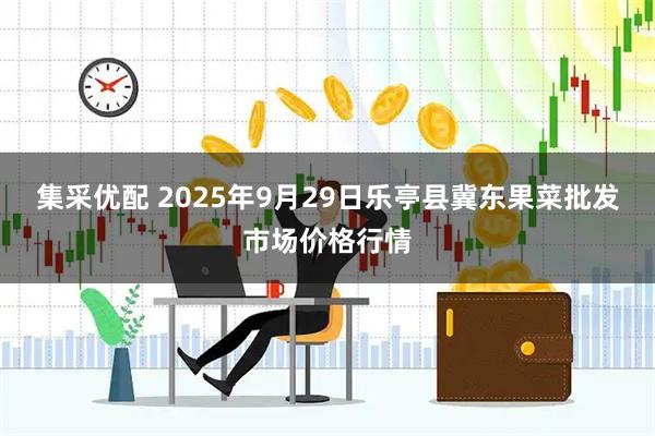 集采优配 2025年9月29日乐亭县冀东果菜批发市场价格行情