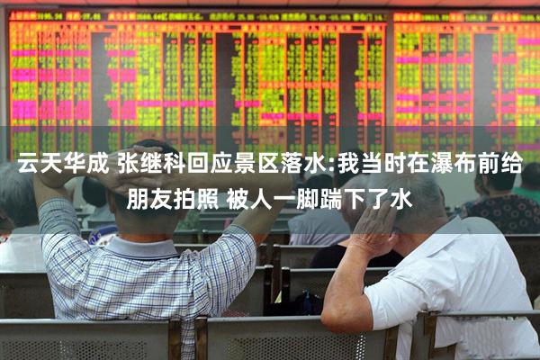 云天华成 张继科回应景区落水:我当时在瀑布前给朋友拍照 被人一脚踹下了水