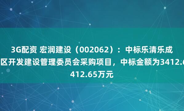 3G配资 宏润建设（002062）：中标乐清乐成中心城区开发建设管理委员会采购项目，中标金额为3412.65万元