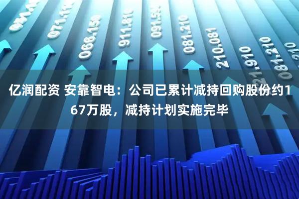 亿润配资 安靠智电：公司已累计减持回购股份约167万股，减持计划实施完毕