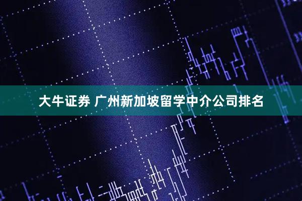 大牛证券 广州新加坡留学中介公司排名