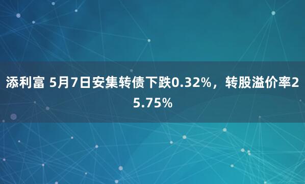添利富 5月7日安集转债下跌0.32%，转股溢价率25.75%