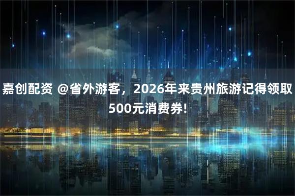 嘉创配资 ＠省外游客，2026年来贵州旅游记得领取500元消费券!