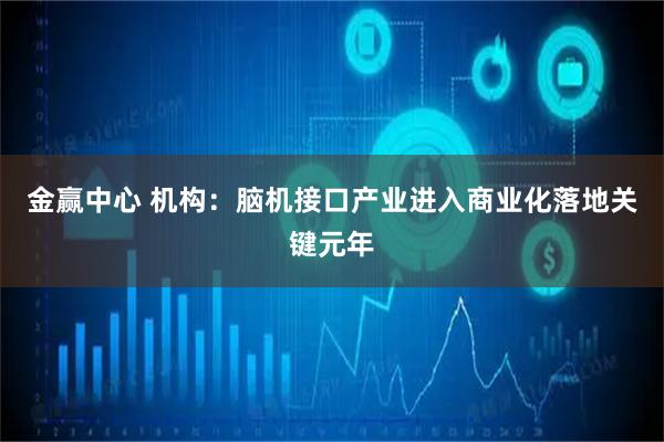 金赢中心 机构：脑机接口产业进入商业化落地关键元年