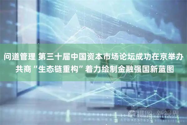 问道管理 第三十届中国资本市场论坛成功在京举办 共商“生态链重构”着力绘制金融强国新蓝图