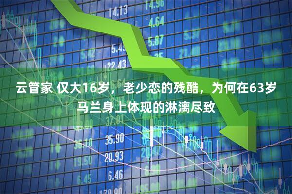 云管家 仅大16岁，老少恋的残酷，为何在63岁马兰身上体现的淋漓尽致
