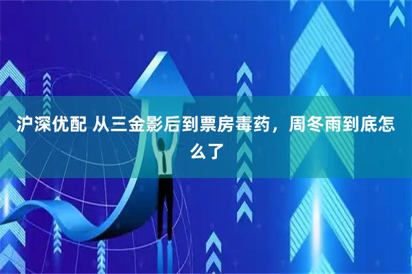 沪深优配 从三金影后到票房毒药，周冬雨到底怎么了