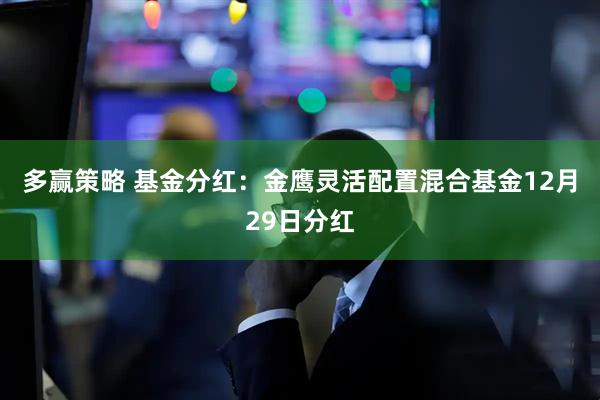 多赢策略 基金分红：金鹰灵活配置混合基金12月29日分红