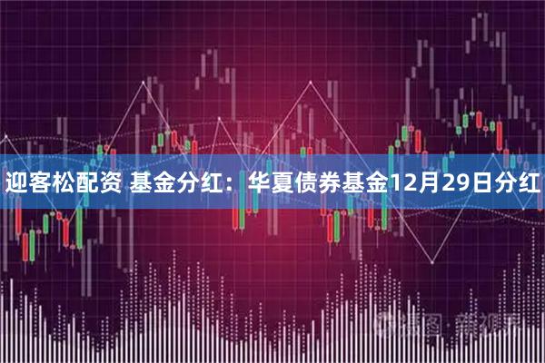 迎客松配资 基金分红：华夏债券基金12月29日分红
