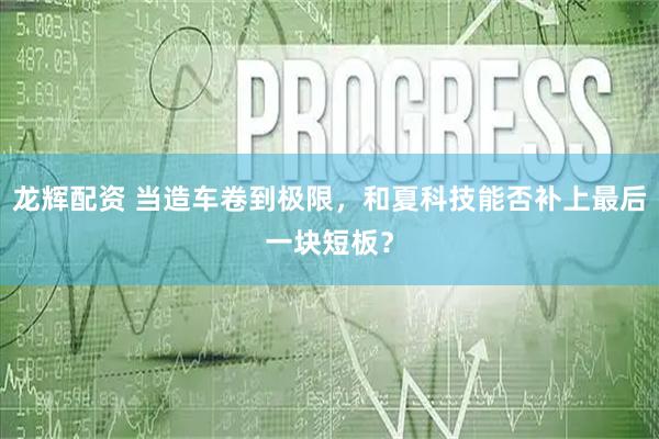 龙辉配资 当造车卷到极限，和夏科技能否补上最后一块短板？