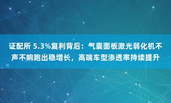 证配所 5.3%复利背后：气囊面板激光弱化机不声不响跑出稳增长，高端车型渗透率持续提升