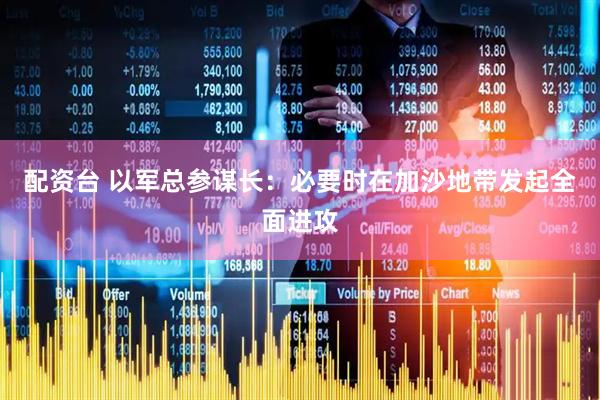 配资台 以军总参谋长：必要时在加沙地带发起全面进攻