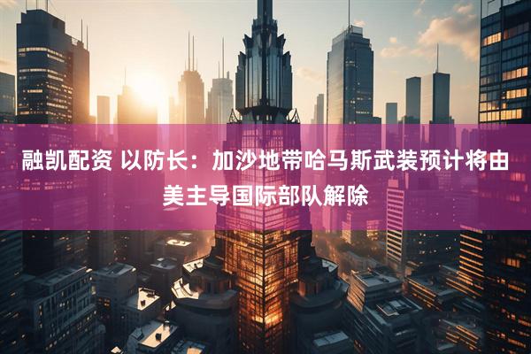 融凯配资 以防长：加沙地带哈马斯武装预计将由美主导国际部队解除