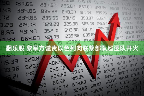 翻乐股 黎军方谴责以色列向联黎部队巡逻队开火
