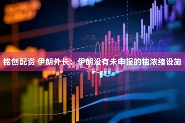 铭创配资 伊朗外长：伊朗没有未申报的铀浓缩设施