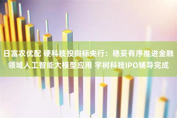 日富农优配 硬科技投向标央行：稳妥有序推进金融领域人工智能大模型应用 宇树科技IPO辅导完成