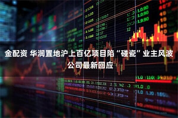 金配资 华润置地沪上百亿项目陷“碰瓷”业主风波 公司最新回应